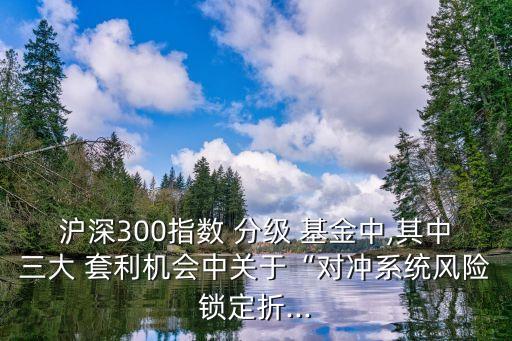 滬深300指數 分級 基金中,其中三大 套利機會中關于“對沖系統風險鎖定折...