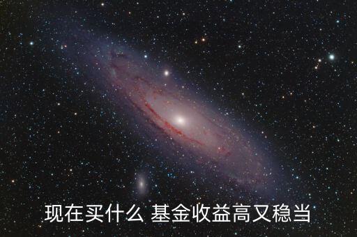 現在買什么 基金收益高又穩當