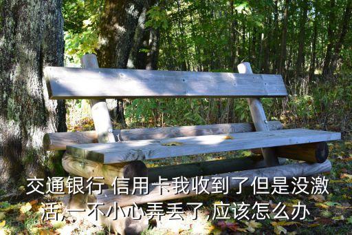  交通銀行 信用卡我收到了但是沒激活,一不小心弄丟了,應該怎么辦