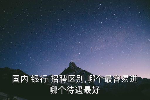 國內 銀行 招聘區別,哪個最容易進哪個待遇最好