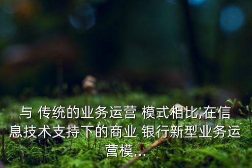 與 傳統(tǒng)的業(yè)務運營 模式相比,在信息技術(shù)支持下的商業(yè) 銀行新型業(yè)務運營模...
