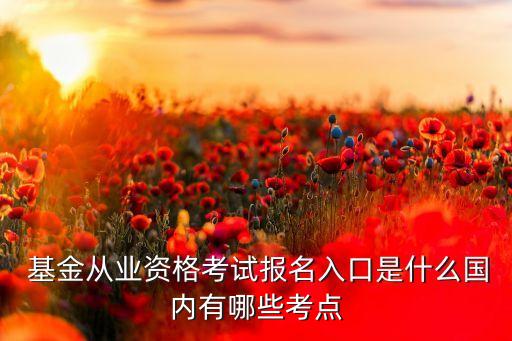  基金從業資格考試報名入口是什么國內有哪些考點