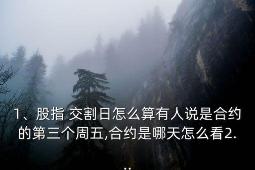 1、股指 交割日怎么算有人說是合約的第三個周五,合約是哪天怎么看2...