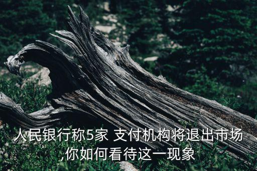 人民銀行稱5家 支付機構將退出市場,你如何看待這一現象