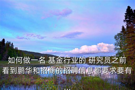 如何做一名 基金行業的 研究員之前看到鵬華和招商的招聘信息都要求要有...