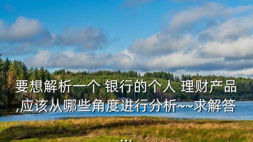 要想解析一個 銀行的個人 理財產(chǎn)品,應(yīng)該從哪些角度進行分析~~求解答...