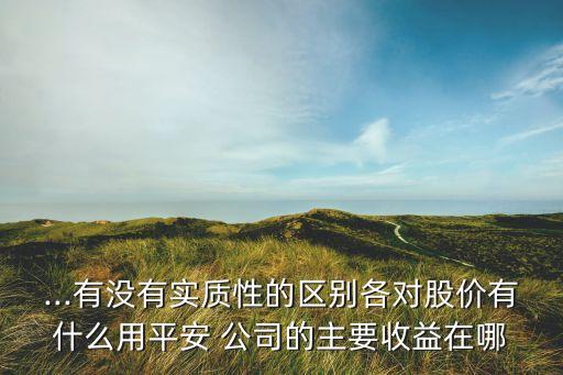 ...有沒有實質性的區別各對股價有什么用平安 公司的主要收益在哪