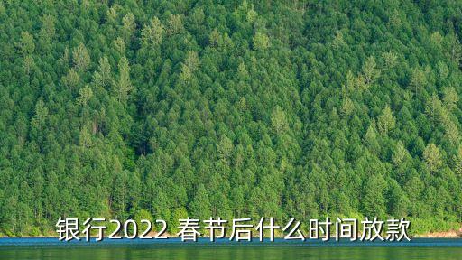  銀行2022 春節后什么時間放款