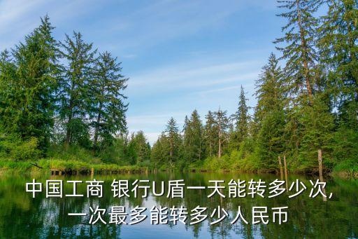 中國工商 銀行U盾一天能轉多少次,一次最多能轉多少人民幣