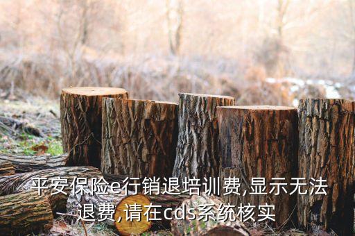  平安保險e行銷退培訓費,顯示無法退費,請在cds系統(tǒng)核實
