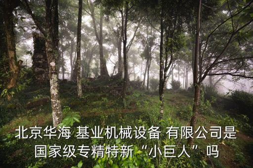 北京華海 基業機械設備 有限公司是國家級專精特新“小巨人”嗎