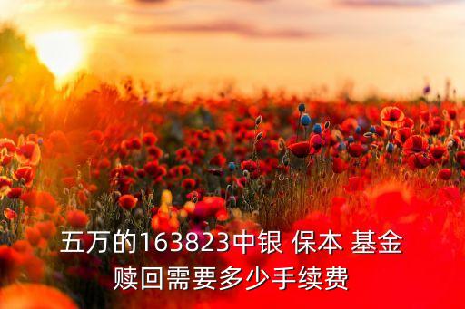 五萬的163823中銀 保本 基金贖回需要多少手續費