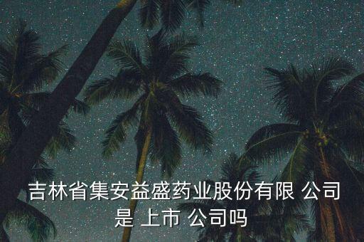  吉林省集安益盛藥業股份有限 公司是 上市 公司嗎