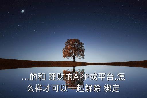 ...的和 理財的APP或平臺,怎么樣才可以一起解除 綁定