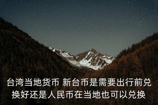 臺灣當地貨幣 新臺幣是需要出行前兌換好還是人民幣在當地也可以兌換