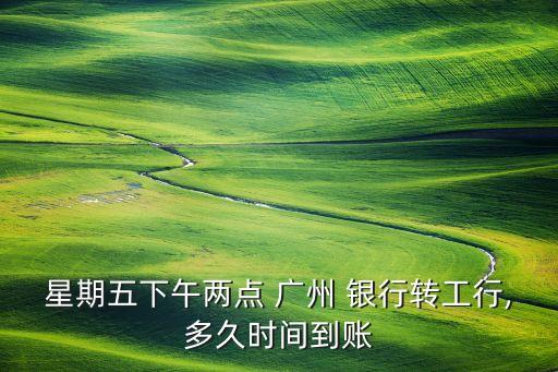 星期五下午兩點 廣州 銀行轉(zhuǎn)工行,多久時間到賬