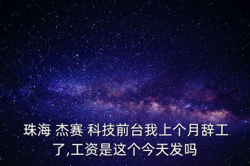  珠海 杰賽 科技前臺我上個月辭工了,工資是這個今天發嗎