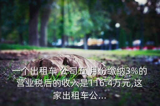 一個出租車 公司五 月份繳納3%的營業稅后的收入是116.4萬元,這家出租車公...