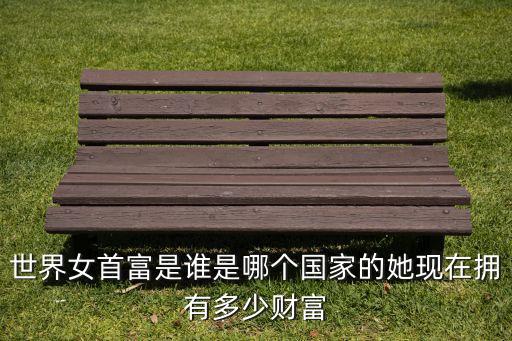 世界女首富是誰是哪個(gè)國(guó)家的她現(xiàn)在擁有多少財(cái)富