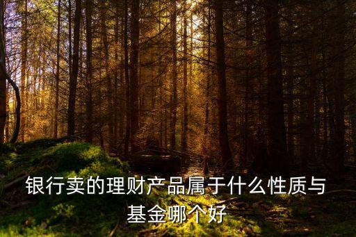  銀行賣的理財產品屬于什么性質與 基金哪個好