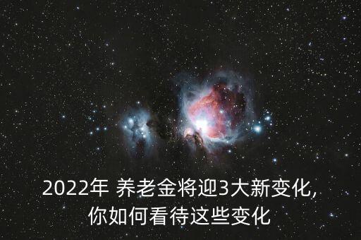 2022年 養老金將迎3大新變化,你如何看待這些變化