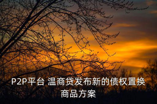 P2P平臺 溫商貸發布新的債權置換商品方案
