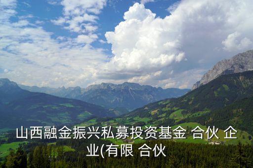 山西融金振興私募投資基金 合伙 企業(有限 合伙