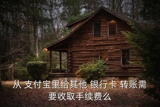 從 支付寶里給其他 銀行卡 轉賬需要收取手續費么