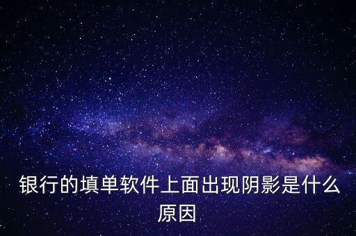  銀行的填單軟件上面出現陰影是什么原因