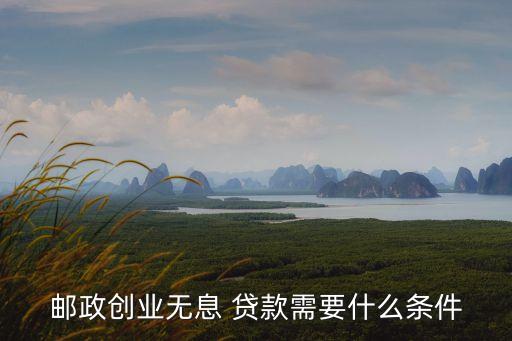 郵政創業無息 貸款需要什么條件