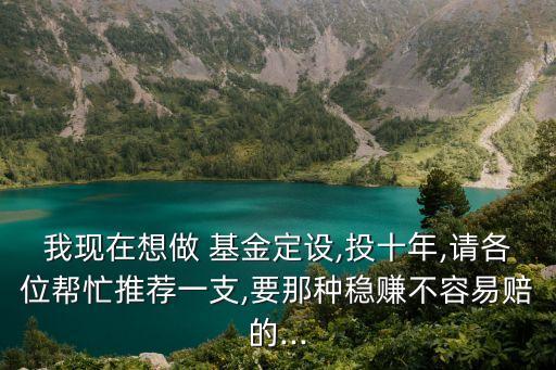 我現在想做 基金定設,投十年,請各位幫忙推薦一支,要那種穩賺不容易賠的...