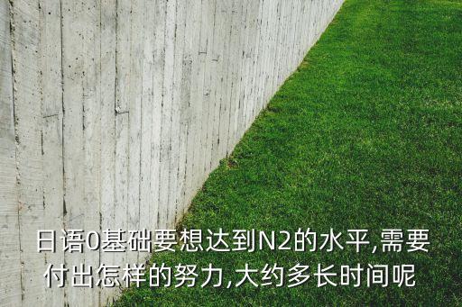 日語0基礎要想達到N2的水平,需要付出怎樣的努力,大約多長時間呢