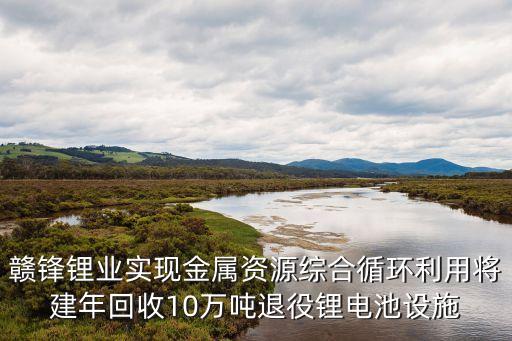 贛鋒鋰業實現金屬資源綜合循環利用將建年回收10萬噸退役鋰電池設施