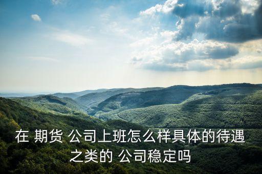 在 期貨 公司上班怎么樣具體的待遇之類的 公司穩定嗎