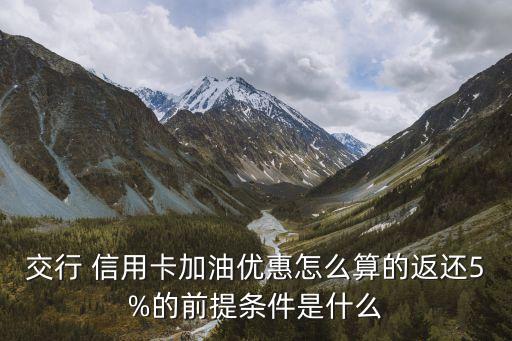 交行 信用卡加油優惠怎么算的返還5%的前提條件是什么