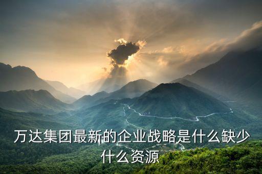  萬達集團最新的企業戰略是什么缺少什么資源