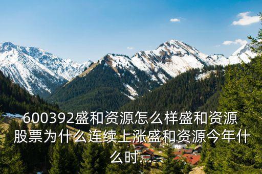 600392盛和資源怎么樣盛和資源 股票為什么連續上漲盛和資源今年什么時...
