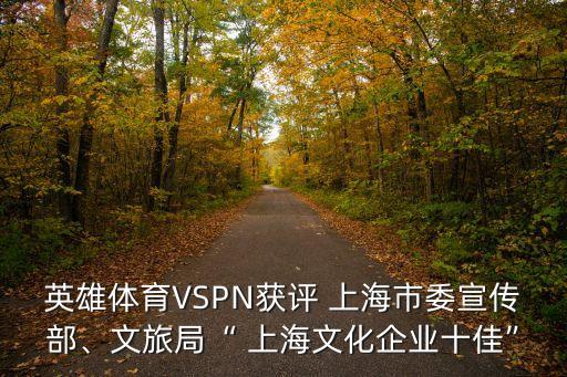 英雄體育VSPN獲評 上海市委宣傳部、文旅局“ 上海文化企業十佳”