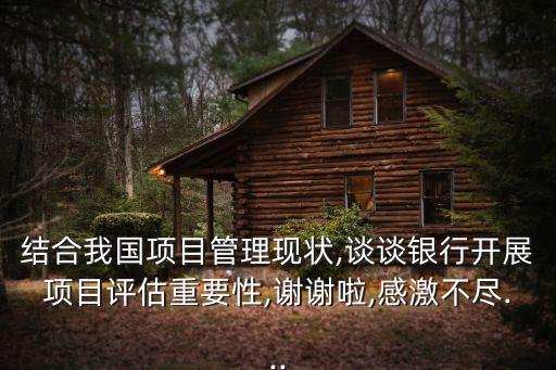 結合我國項目管理現狀,談談銀行開展項目評估重要性,謝謝啦,感激不盡...