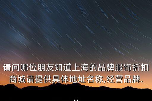請問哪位朋友知道上海的品牌服飾折扣商城請提供具體地址名稱,經營品牌...