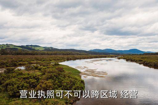 營業執照可不可以跨區域 經營