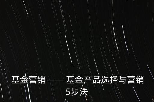  基金營銷—— 基金產品選擇與營銷5步法