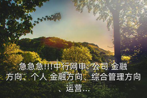 急急急!!!中行網申: 公司 金融方向、個人 金融方向、綜合管理方向、運營...