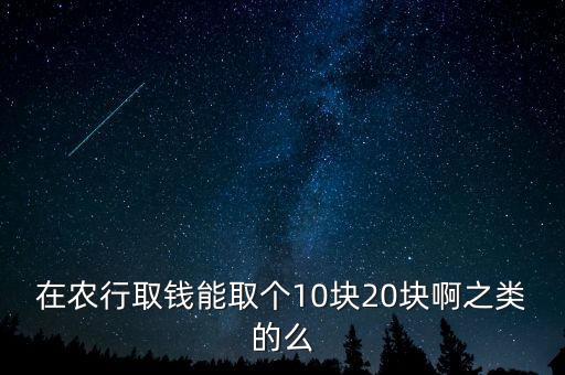 在農(nóng)行取錢(qián)能取個(gè)10塊20塊啊之類(lèi)的么