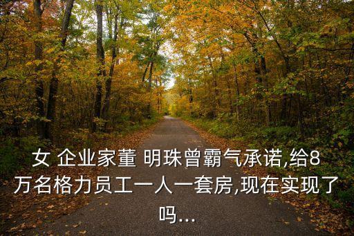 女 企業家董 明珠曾霸氣承諾,給8萬名格力員工一人一套房,現在實現了嗎...
