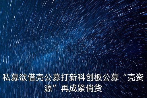 私募欲借殼公募打新科創板公募“殼資源”再成緊俏貨
