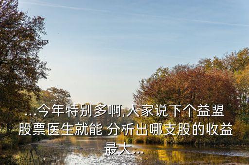...今年特別多啊,人家說下個益盟 股票醫生就能 分析出哪支股的收益最大...