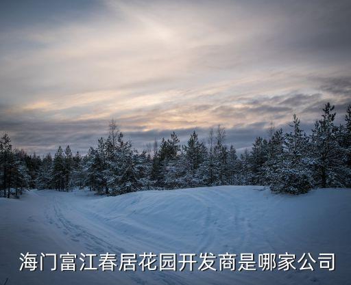  海門富江春居花園開發商是哪家公司