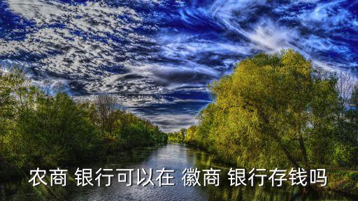 農商 銀行可以在 徽商 銀行存錢嗎
