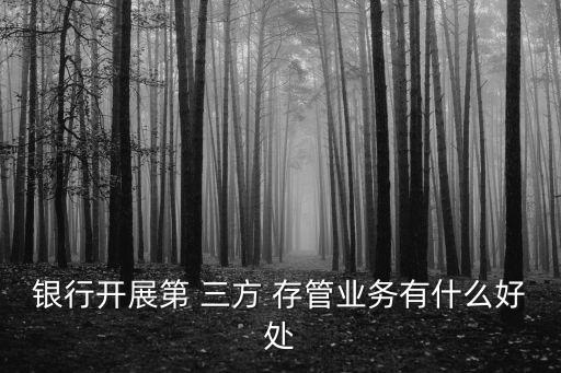 銀行開展第 三方 存管業務有什么好處
